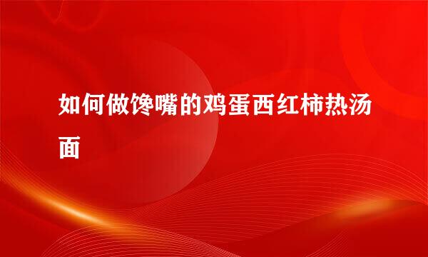 如何做馋嘴的鸡蛋西红柿热汤面