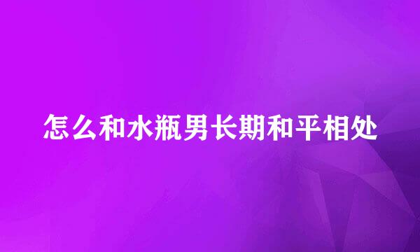 怎么和水瓶男长期和平相处