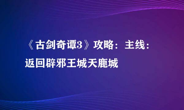 《古剑奇谭3》攻略：主线：返回辟邪王城天鹿城