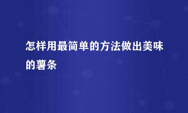怎样用最简单的方法做出美味的薯条