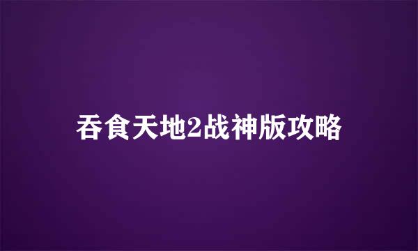 吞食天地2战神版攻略