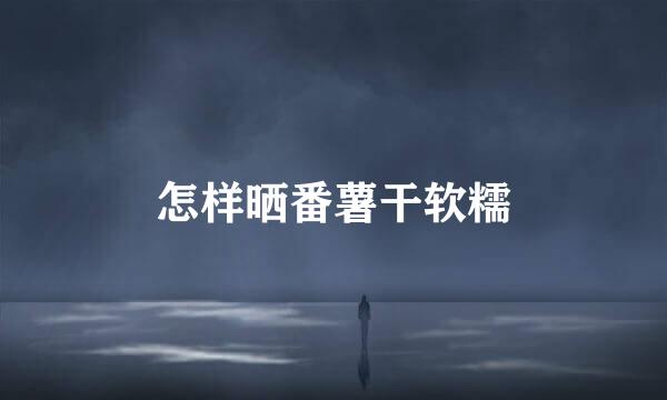 怎样晒番薯干软糯