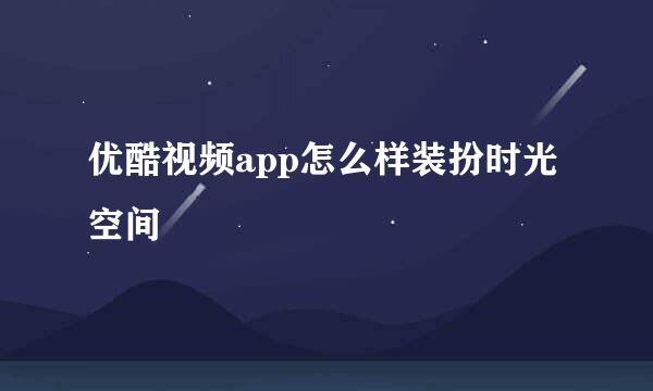 优酷视频app怎么样装扮时光空间