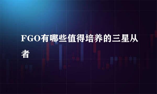 FGO有哪些值得培养的三星从者