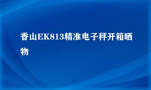 香山EK813精准电子秤开箱晒物