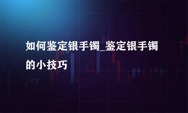 如何鉴定银手镯_鉴定银手镯的小技巧