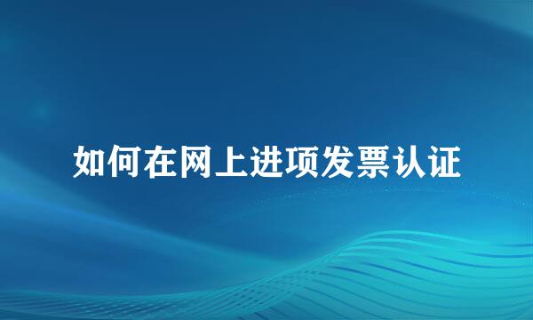 如何在网上进项发票认证