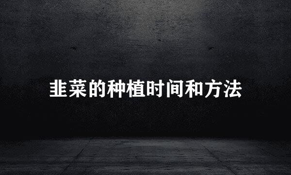 韭菜的种植时间和方法