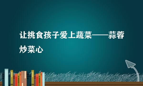 让挑食孩子爱上蔬菜——蒜蓉炒菜心