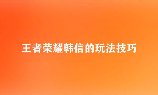 王者荣耀韩信的玩法技巧
