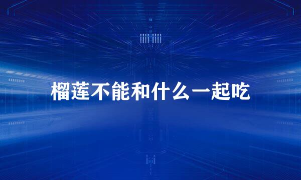 榴莲不能和什么一起吃