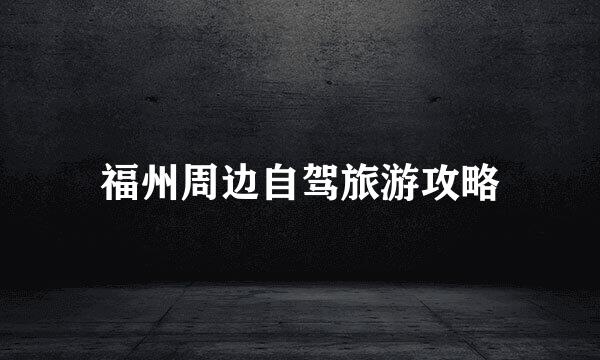 福州周边自驾旅游攻略