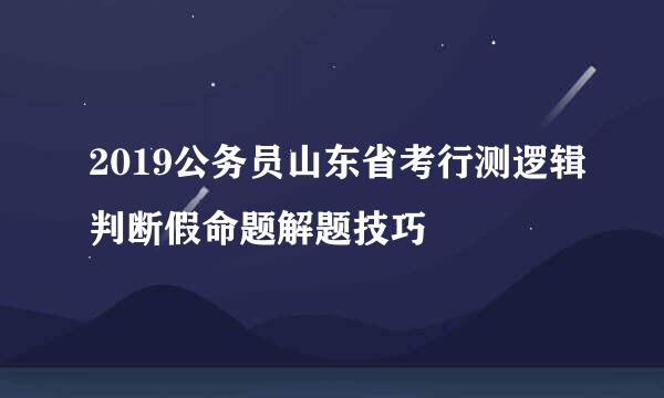 2019公务员山东省考行测逻辑判断假命题解题技巧