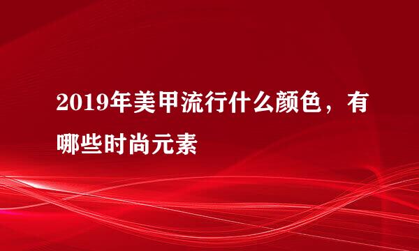 2019年美甲流行什么颜色，有哪些时尚元素