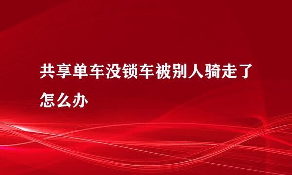 共享单车没锁车被别人骑走了怎么办