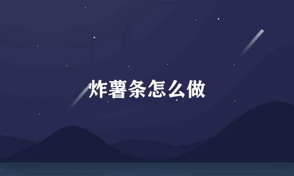 炸薯条怎么做