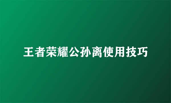 王者荣耀公孙离使用技巧