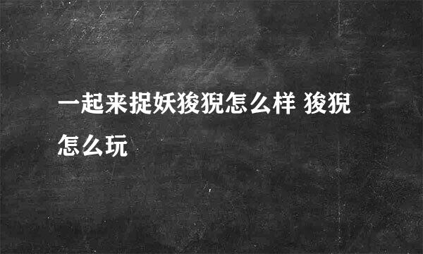 一起来捉妖狻猊怎么样 狻猊怎么玩