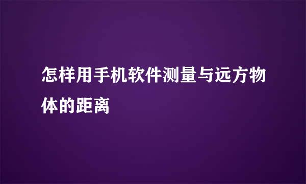 怎样用手机软件测量与远方物体的距离