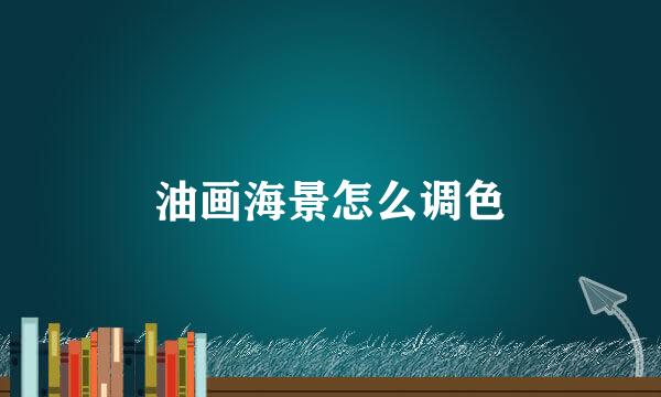油画海景怎么调色