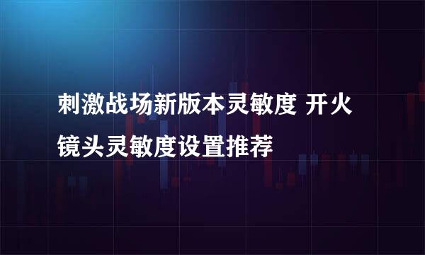 刺激战场新版本灵敏度 开火镜头灵敏度设置推荐