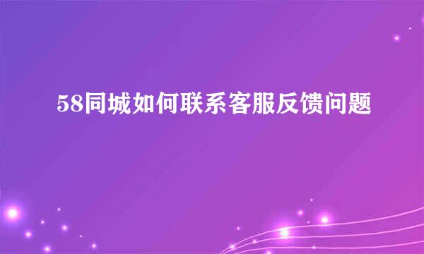58同城如何联系客服反馈问题
