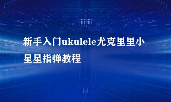 新手入门ukulele尤克里里小星星指弹教程