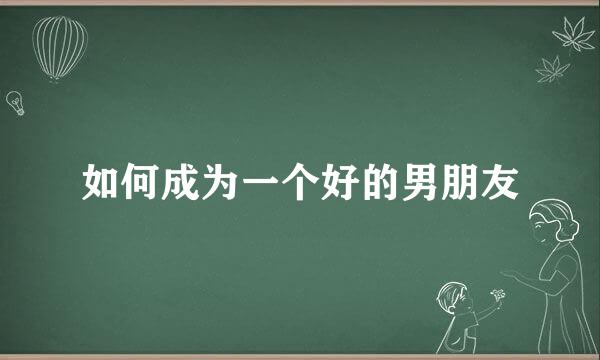 如何成为一个好的男朋友