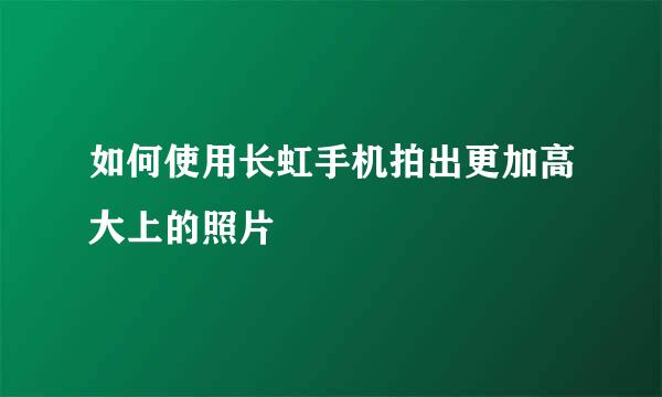 如何使用长虹手机拍出更加高大上的照片