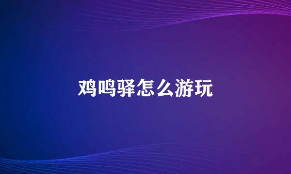 鸡鸣驿怎么游玩