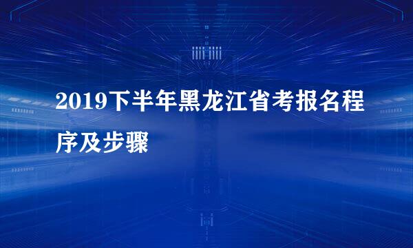 2019下半年黑龙江省考报名程序及步骤