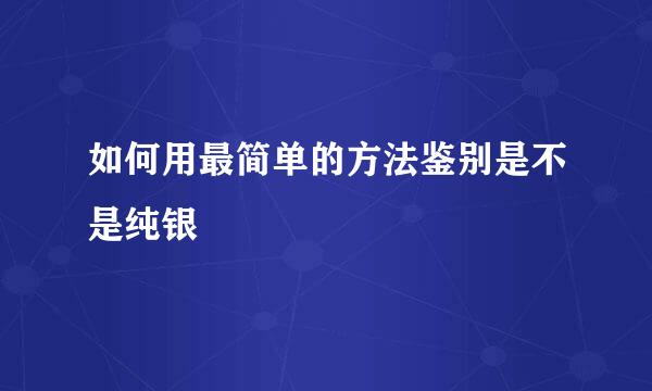 如何用最简单的方法鉴别是不是纯银