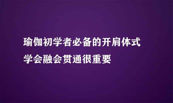瑜伽初学者必备的开肩体式 学会融会贯通很重要