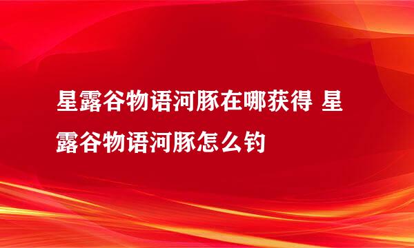 星露谷物语河豚在哪获得 星露谷物语河豚怎么钓