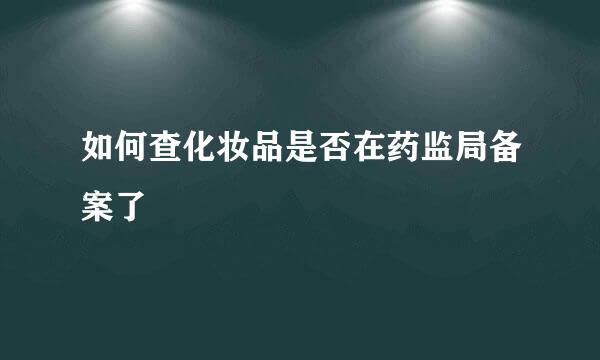 如何查化妆品是否在药监局备案了