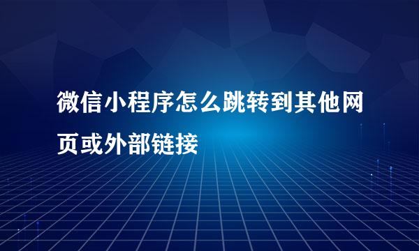 微信小程序怎么跳转到其他网页或外部链接