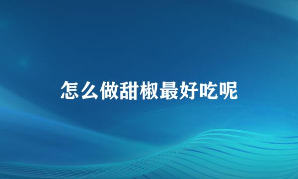 怎么做甜椒最好吃呢