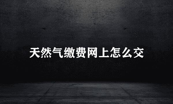 天然气缴费网上怎么交