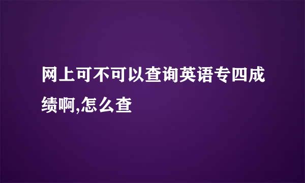 网上可不可以查询英语专四成绩啊,怎么查