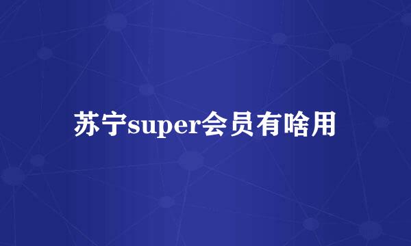 苏宁super会员有啥用