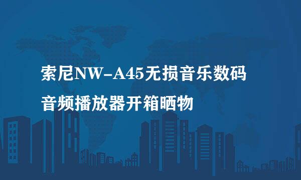 索尼NW-A45无损音乐数码音频播放器开箱晒物