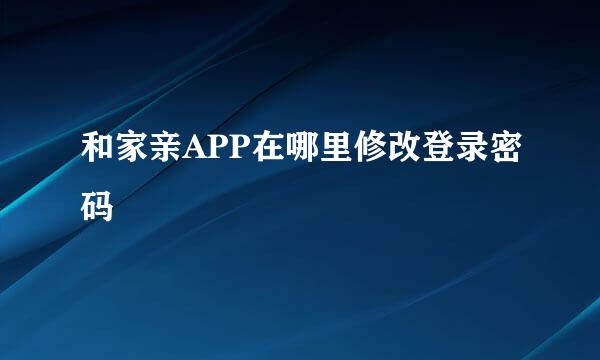 和家亲APP在哪里修改登录密码