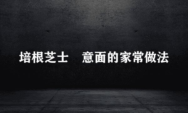 培根芝士焗意面的家常做法