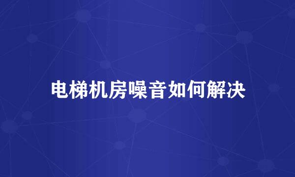 电梯机房噪音如何解决