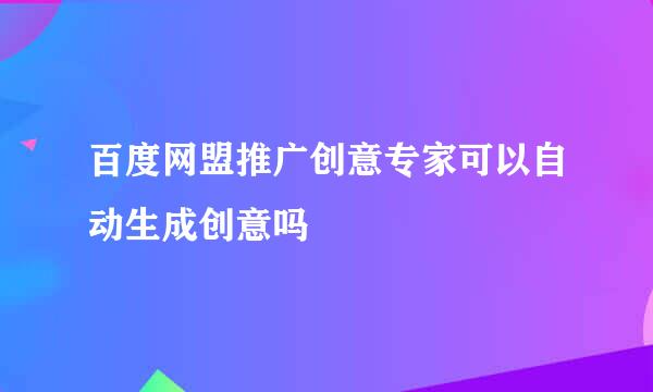百度网盟推广创意专家可以自动生成创意吗