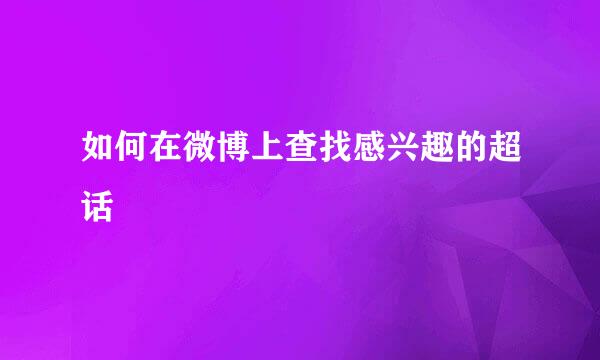 如何在微博上查找感兴趣的超话
