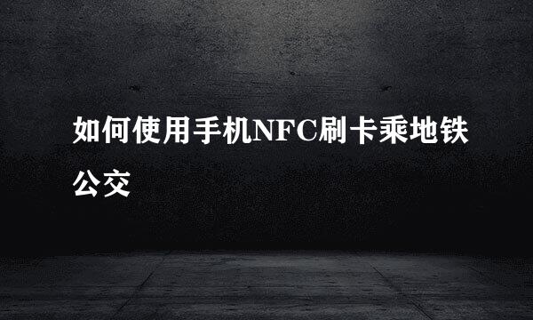 如何使用手机NFC刷卡乘地铁公交