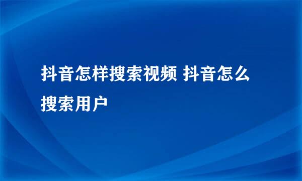 抖音怎样搜索视频 抖音怎么搜索用户