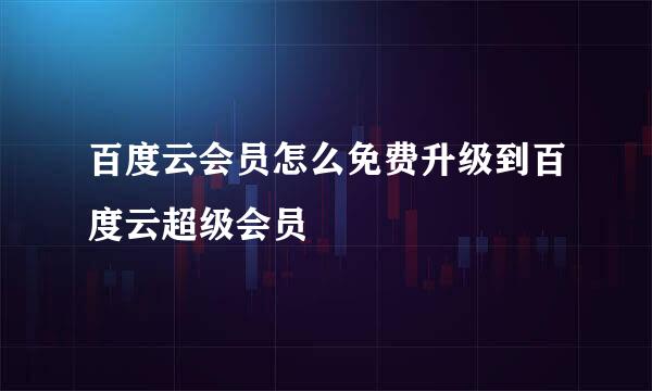 百度云会员怎么免费升级到百度云超级会员