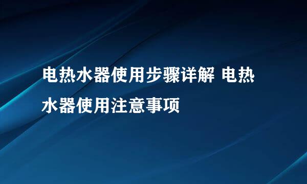 电热水器使用步骤详解 电热水器使用注意事项